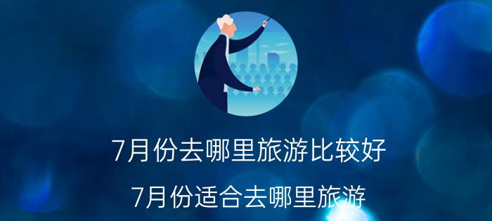 7月份去哪里旅游比较好（7月份适合去哪里旅游 十大7月国内旅游最佳去处）